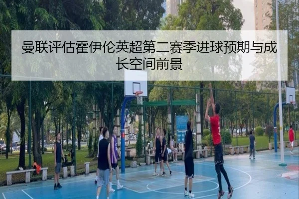 曼联评估霍伊伦英超第二赛季进球预期与成长空间前景