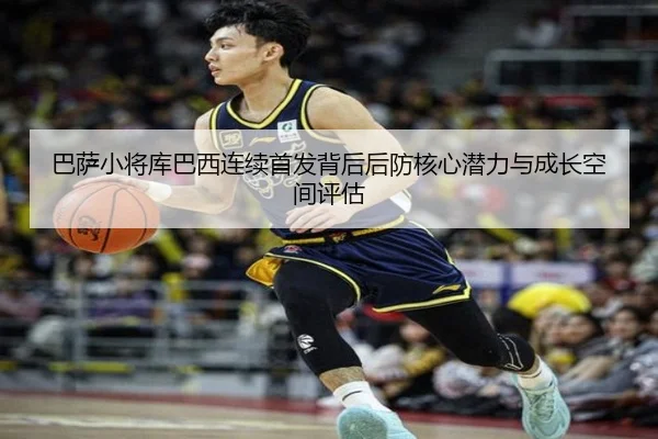 巴萨小将库巴西连续首发背后后防核心潜力与成长空间评估