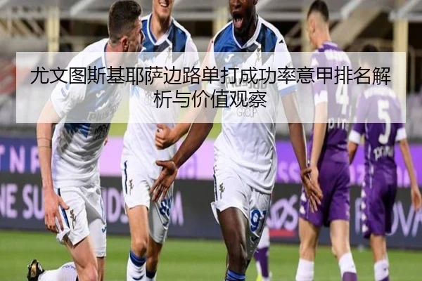 尤文图斯基耶萨边路单打成功率意甲排名解析与价值观察