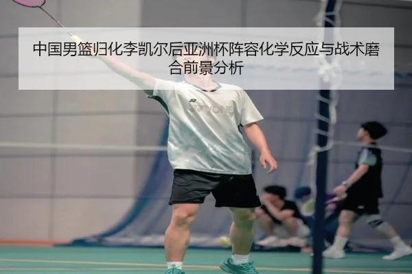中国男篮归化李凯尔后亚洲杯阵容化学反应与战术磨合前景分析