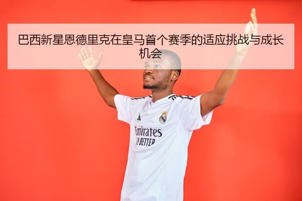 巴西新星恩德里克在皇马首个赛季的适应挑战与成长机会
