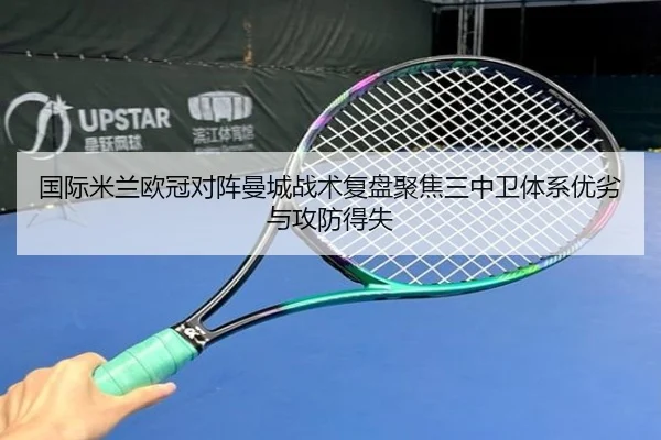 国际米兰欧冠对阵曼城战术复盘聚焦三中卫体系优劣与攻防得失