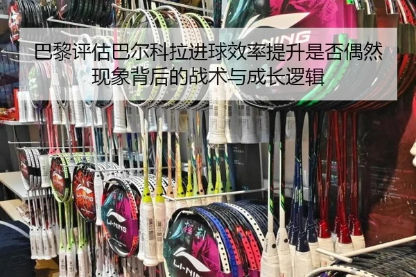 巴黎评估巴尔科拉进球效率提升是否偶然现象背后的战术与成长逻辑