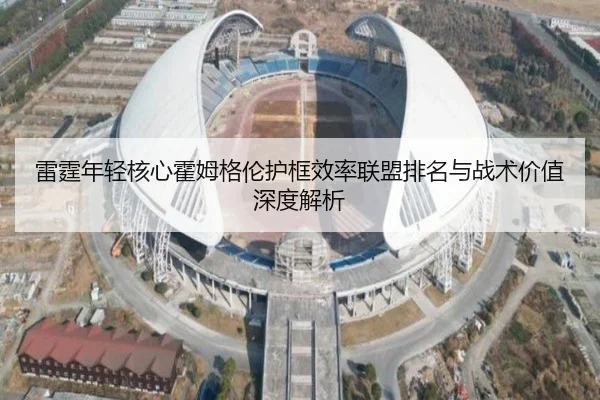 雷霆年轻核心霍姆格伦护框效率联盟排名与战术价值深度解析