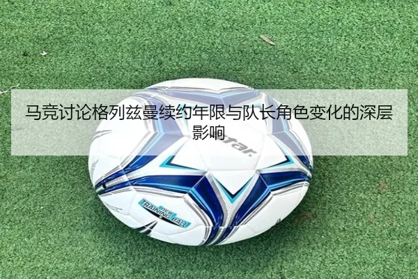 马竞讨论格列兹曼续约年限与队长角色变化的深层影响