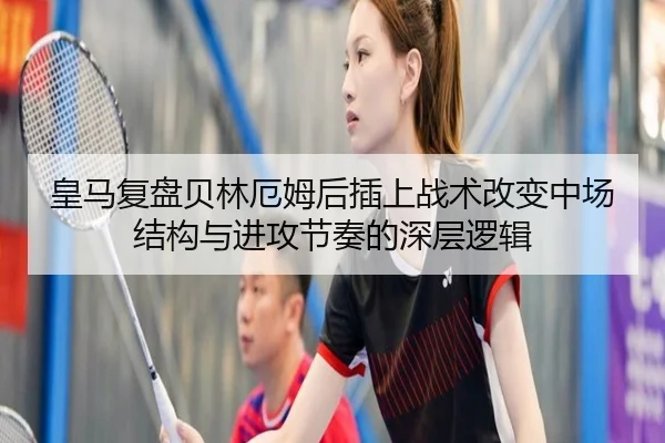 皇马复盘贝林厄姆后插上战术改变中场结构与进攻节奏的深层逻辑