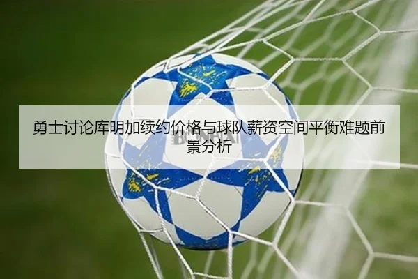 勇士讨论库明加续约价格与球队薪资空间平衡难题前景分析