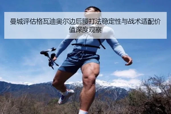 曼城评估格瓦迪奥尔边后腰打法稳定性与战术适配价值深度观察