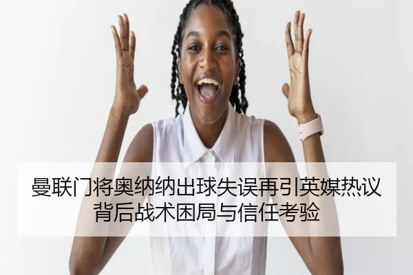 曼联门将奥纳纳出球失误再引英媒热议背后战术困局与信任考验