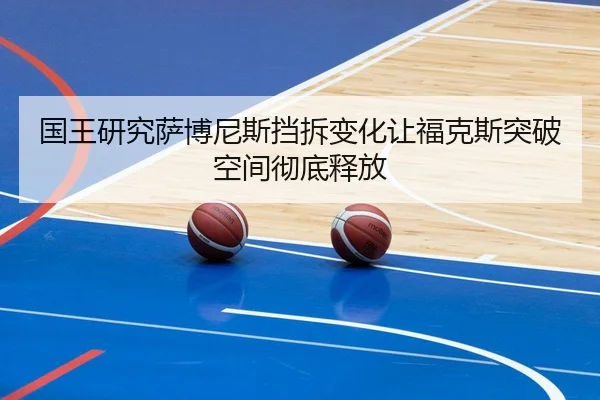 国王研究萨博尼斯挡拆变化让福克斯突破空间彻底释放