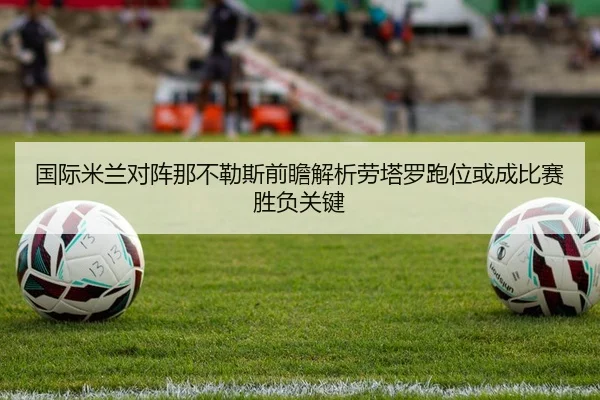国际米兰对阵那不勒斯前瞻解析劳塔罗跑位或成比赛胜负关键