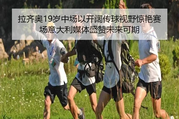 拉齐奥19岁中场以开阔传球视野惊艳赛场意大利媒体盛赞未来可期