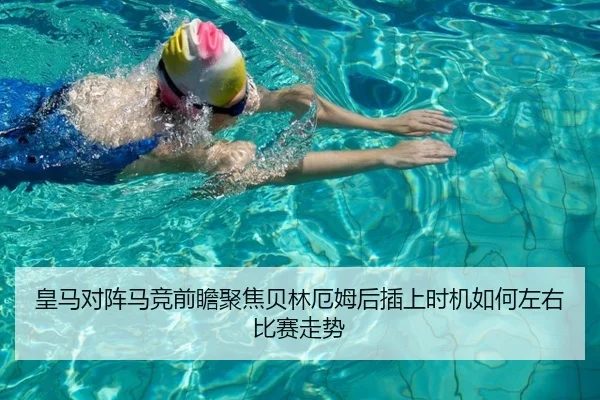 皇马对阵马竞前瞻聚焦贝林厄姆后插上时机如何左右比赛走势